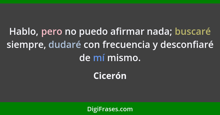 Hablo, pero no puedo afirmar nada; buscaré siempre, dudaré con frecuencia y desconfiaré de mí mismo.... - Cicerón