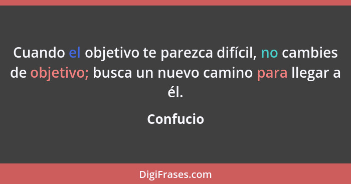 Cuando el objetivo te parezca difícil, no cambies de objetivo; busca un nuevo camino para llegar a él.... - Confucio