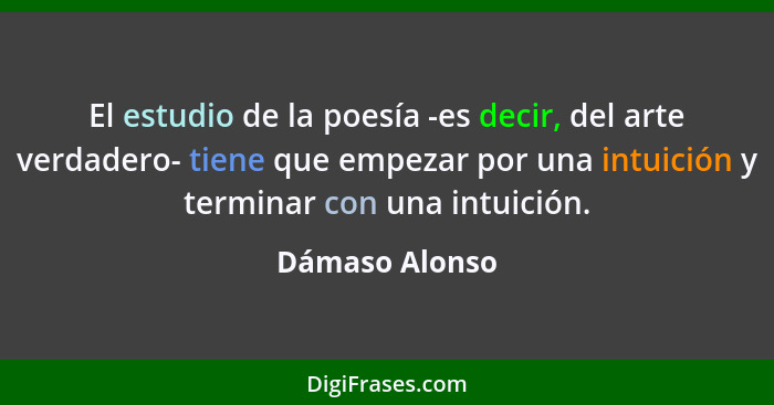 El estudio de la poesía -es decir, del arte verdadero- tiene que empezar por una intuición y terminar con una intuición.... - Dámaso Alonso