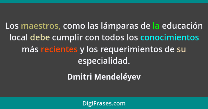 Los maestros, como las lámparas de la educación local debe cumplir con todos los conocimientos más recientes y los requerimientos... - Dmitri Mendeléyev