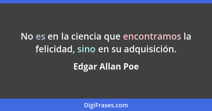 No es en la ciencia que encontramos la felicidad, sino en su adquisición.... - Edgar Allan Poe