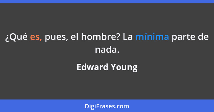 ¿Qué es, pues, el hombre? La mínima parte de nada.... - Edward Young