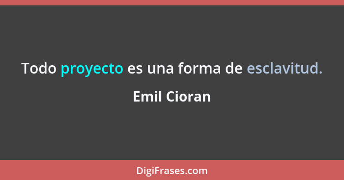 Todo proyecto es una forma de esclavitud.... - Emil Cioran