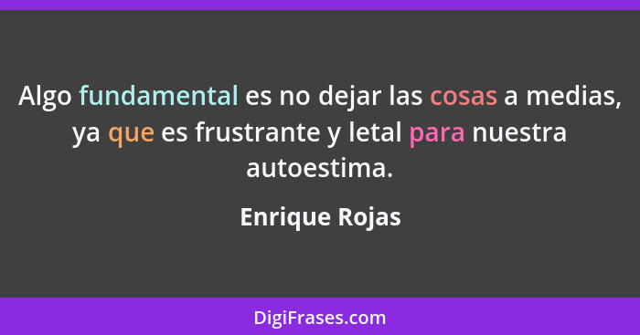 Algo fundamental es no dejar las cosas a medias, ya que es frustrante y letal para nuestra autoestima.... - Enrique Rojas