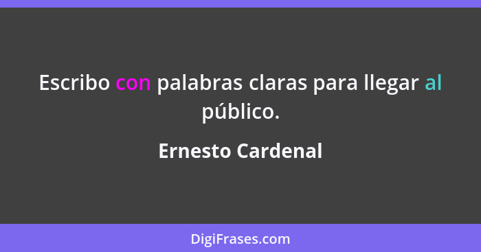 Escribo con palabras claras para llegar al público.... - Ernesto Cardenal