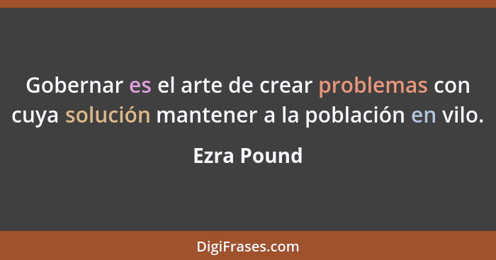Gobernar es el arte de crear problemas con cuya solución mantener a la población en vilo.... - Ezra Pound