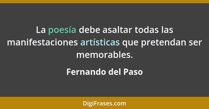 La poesía debe asaltar todas las manifestaciones artísticas que pretendan ser memorables.... - Fernando del Paso