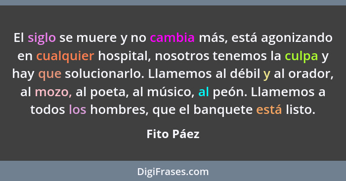 El siglo se muere y no cambia más, está agonizando en cualquier hospital, nosotros tenemos la culpa y hay que solucionarlo. Llamemos al dé... - Fito Páez