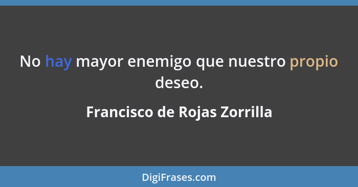 No hay mayor enemigo que nuestro propio deseo.... - Francisco de Rojas Zorrilla