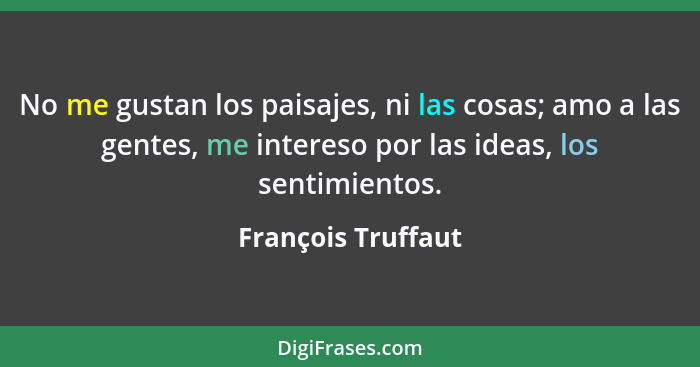 No me gustan los paisajes, ni las cosas; amo a las gentes, me intereso por las ideas, los sentimientos.... - François Truffaut