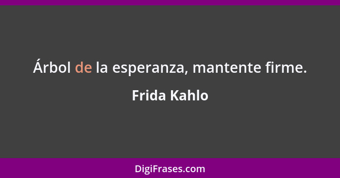 Árbol de la esperanza, mantente firme.... - Frida Kahlo