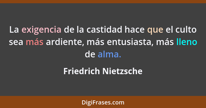 La exigencia de la castidad hace que el culto sea más ardiente, más entusiasta, más lleno de alma.... - Friedrich Nietzsche