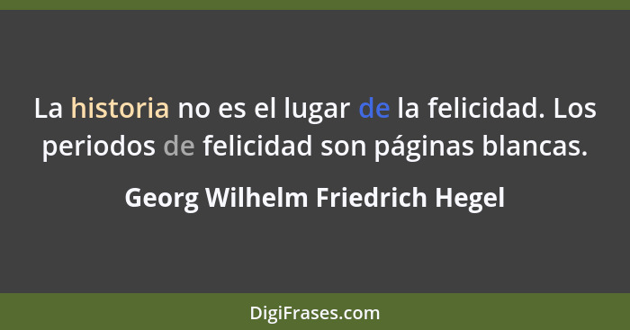 La historia no es el lugar de la felicidad. Los periodos de felicidad son páginas blancas.... - Georg Wilhelm Friedrich Hegel