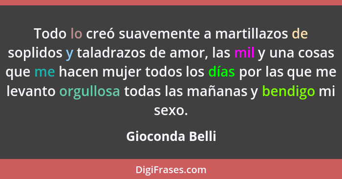 Todo lo creó suavemente a martillazos de soplidos y taladrazos de amor, las mil y una cosas que me hacen mujer todos los días por las... - Gioconda Belli