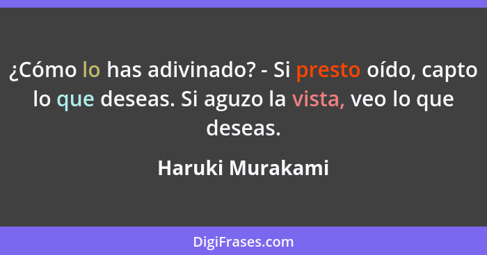 ¿Cómo lo has adivinado? - Si presto oído, capto lo que deseas. Si aguzo la vista, veo lo que deseas.... - Haruki Murakami