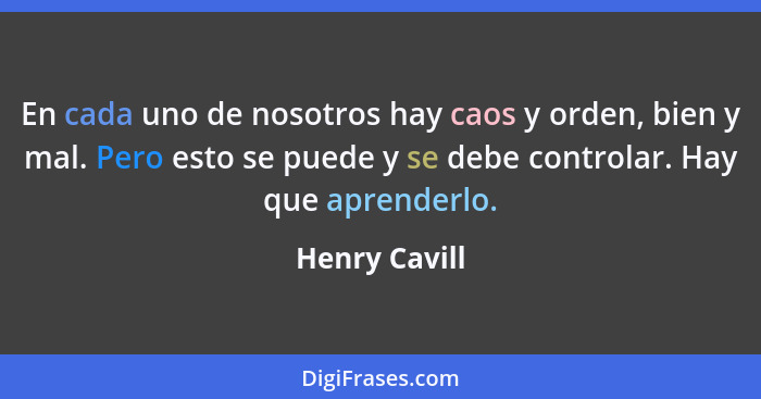 En cada uno de nosotros hay caos y orden, bien y mal. Pero esto se puede y se debe controlar. Hay que aprenderlo.... - Henry Cavill