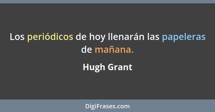 Los periódicos de hoy llenarán las papeleras de mañana.... - Hugh Grant