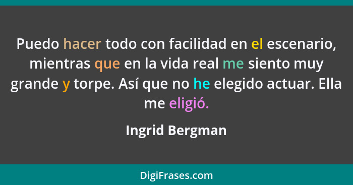 Puedo hacer todo con facilidad en el escenario, mientras que en la vida real me siento muy grande y torpe. Así que no he elegido actu... - Ingrid Bergman