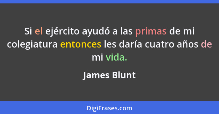 Si el ejército ayudó a las primas de mi colegiatura entonces les daría cuatro años de mi vida.... - James Blunt