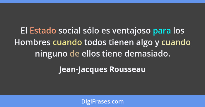 El Estado social sólo es ventajoso para los Hombres cuando todos tienen algo y cuando ninguno de ellos tiene demasiado.... - Jean-Jacques Rousseau