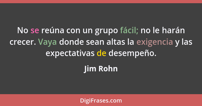 No se reúna con un grupo fácil; no le harán crecer. Vaya donde sean altas la exigencia y las expectativas de desempeño.... - Jim Rohn