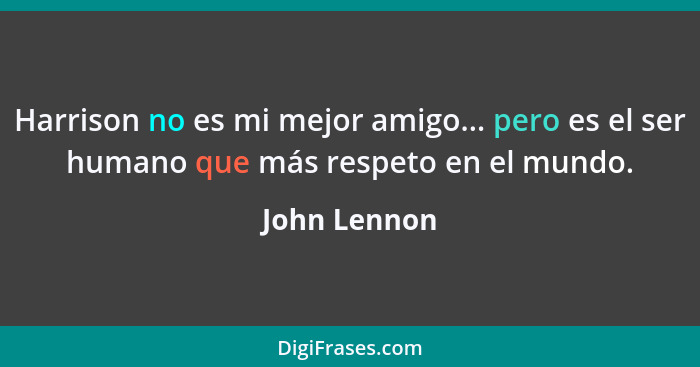 Harrison no es mi mejor amigo... pero es el ser humano que más respeto en el mundo.... - John Lennon