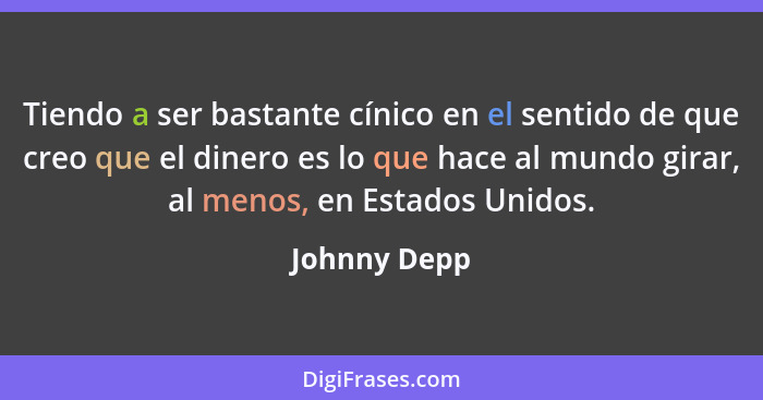 Tiendo a ser bastante cínico en el sentido de que creo que el dinero es lo que hace al mundo girar, al menos, en Estados Unidos.... - Johnny Depp