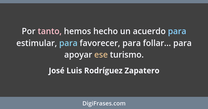 Por tanto, hemos hecho un acuerdo para estimular, para favorecer, para follar... para apoyar ese turismo.... - José Luis Rodríguez Zapatero