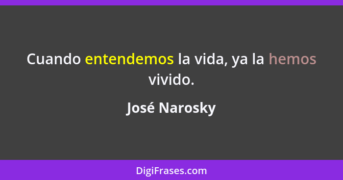 Cuando entendemos la vida, ya la hemos vivido.... - José Narosky