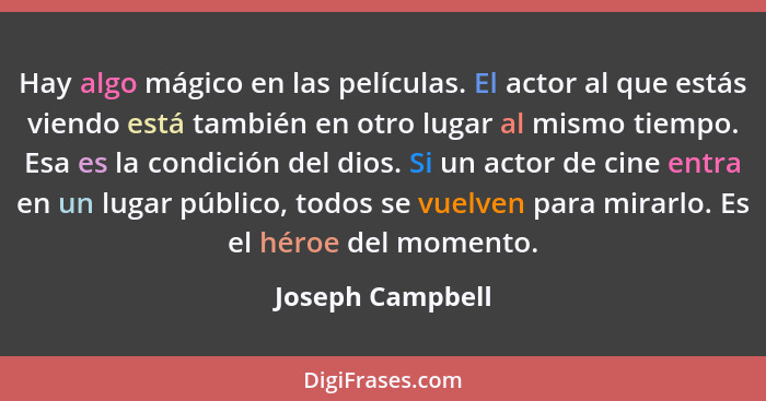 Hay algo mágico en las películas. El actor al que estás viendo está también en otro lugar al mismo tiempo. Esa es la condición del d... - Joseph Campbell