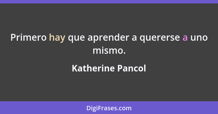 Primero hay que aprender a quererse a uno mismo.... - Katherine Pancol