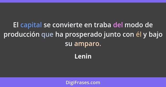 El capital se convierte en traba del modo de producción que ha prosperado junto con él y bajo su amparo.... - Lenin