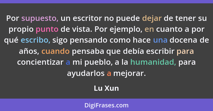 Por supuesto, un escritor no puede dejar de tener su propio punto de vista. Por ejemplo, en cuanto a por qué escribo, sigo pensando como hace... - Lu Xun