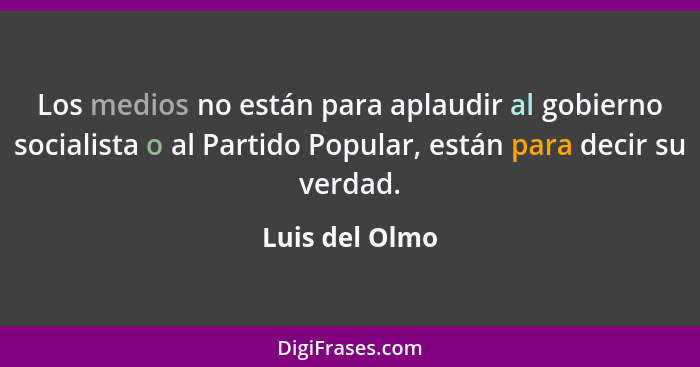 Los medios no están para aplaudir al gobierno socialista o al Partido Popular, están para decir su verdad.... - Luis del Olmo