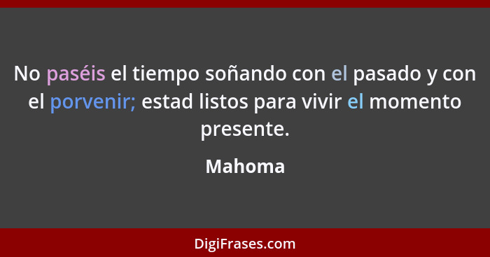 No paséis el tiempo soñando con el pasado y con el porvenir; estad listos para vivir el momento presente.... - Mahoma