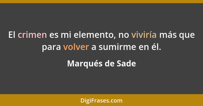 El crimen es mi elemento, no viviría más que para volver a sumirme en él.... - Marqués de Sade