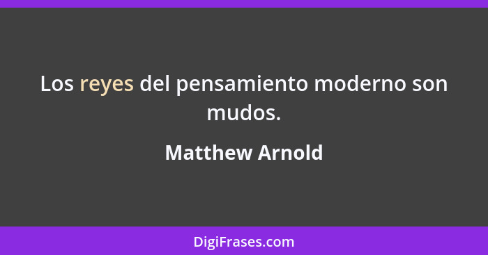 Los reyes del pensamiento moderno son mudos.... - Matthew Arnold