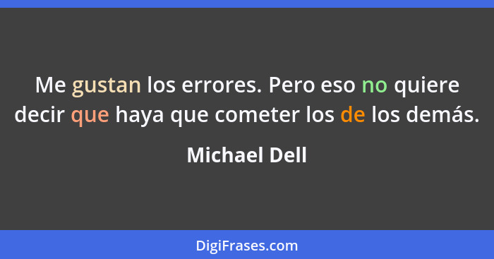 Me gustan los errores. Pero eso no quiere decir que haya que cometer los de los demás.... - Michael Dell