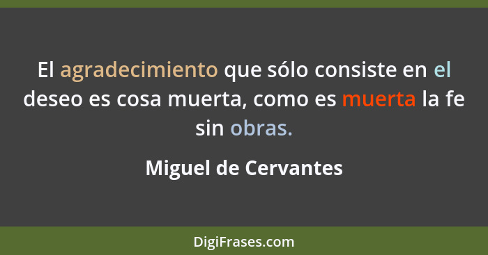 El agradecimiento que sólo consiste en el deseo es cosa muerta, como es muerta la fe sin obras.... - Miguel de Cervantes