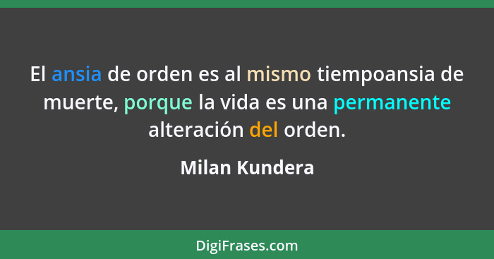 El ansia de orden es al mismo tiempoansia de muerte, porque la vida es una permanente alteración del orden.... - Milan Kundera