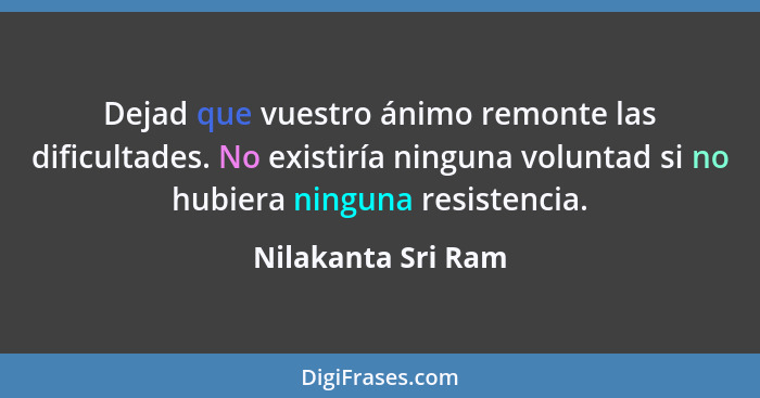 Dejad que vuestro ánimo remonte las dificultades. No existiría ninguna voluntad si no hubiera ninguna resistencia.... - Nilakanta Sri Ram