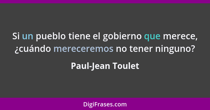 Si un pueblo tiene el gobierno que merece, ¿cuándo mereceremos no tener ninguno?... - Paul-Jean Toulet