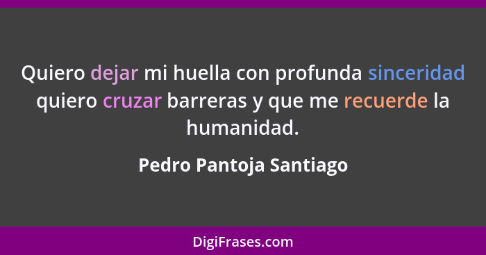 Quiero dejar mi huella con profunda sinceridad quiero cruzar barreras y que me recuerde la humanidad.... - Pedro Pantoja Santiago