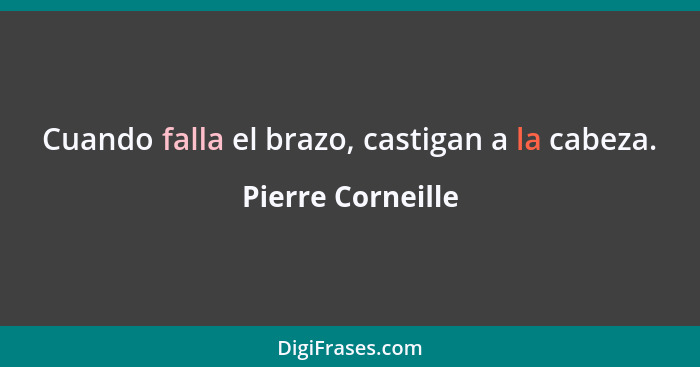 Cuando falla el brazo, castigan a la cabeza.... - Pierre Corneille