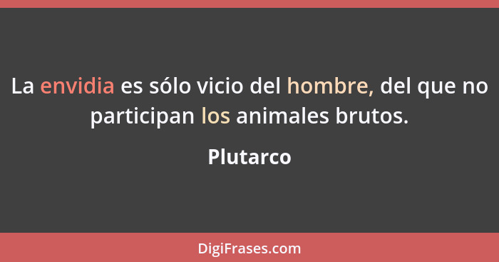 La envidia es sólo vicio del hombre, del que no participan los animales brutos.... - Plutarco