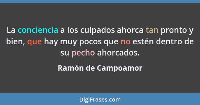 La conciencia a los culpados ahorca tan pronto y bien, que hay muy pocos que no estén dentro de su pecho ahorcados.... - Ramón de Campoamor