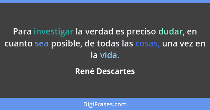 Para investigar la verdad es preciso dudar, en cuanto sea posible, de todas las cosas, una vez en la vida.... - René Descartes