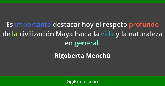 Es importante destacar hoy el respeto profundo de la civilización Maya hacia la vida y la naturaleza en general.... - Rigoberta Menchú