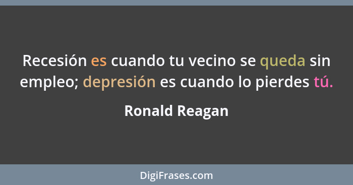 Recesión es cuando tu vecino se queda sin empleo; depresión es cuando lo pierdes tú.... - Ronald Reagan