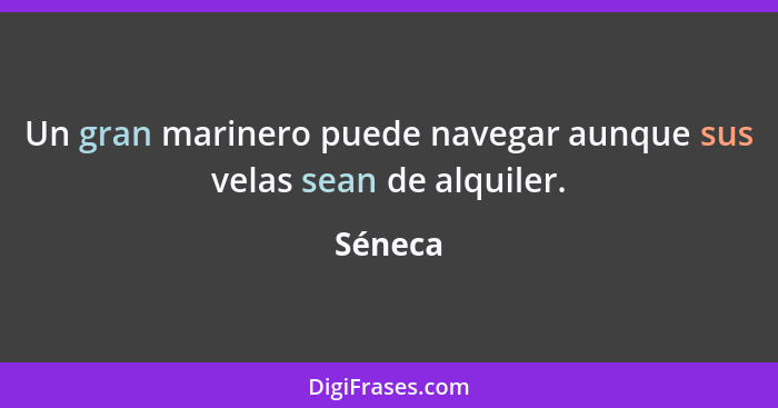 Un gran marinero puede navegar aunque sus velas sean de alquiler.... - Séneca